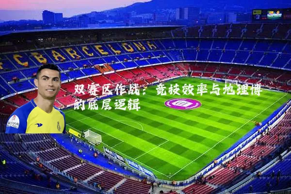 双赛区作战:竞技效率与地理博弈的底层逻辑