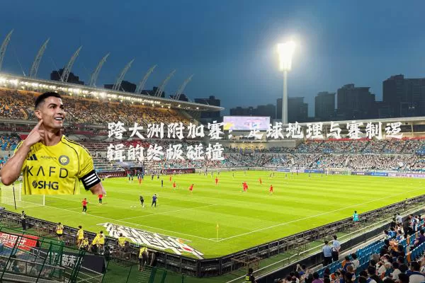 跨大洲附加赛：足球地理与赛制逻辑的终极碰撞