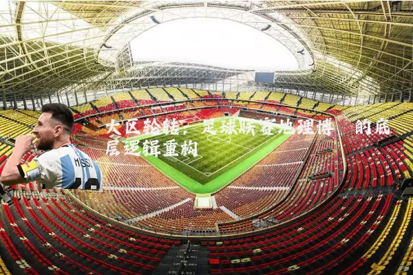 大区轮转:足球联赛地理博弈的底层逻辑重构