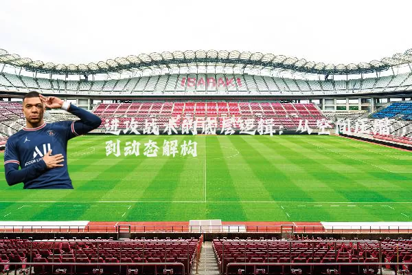 进攻战术的底层逻辑:从空间压缩到动态解构