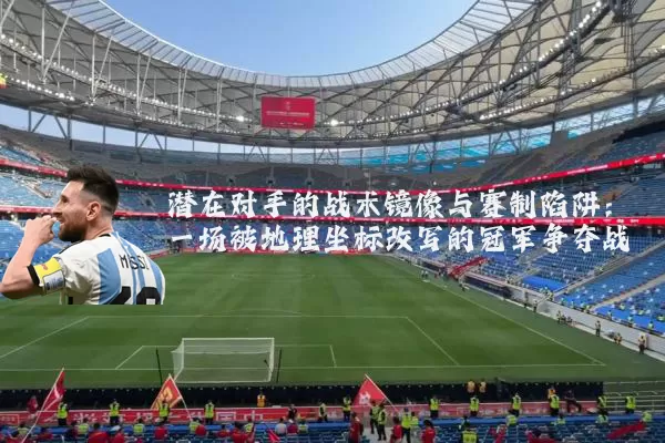 潜在对手的战术镜像与赛制陷阱:一场被地理坐标改写的冠军争夺战