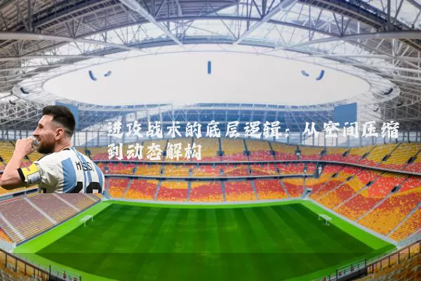 进攻战术的底层逻辑:从空间压缩到动态解构