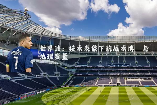 世界波:技术表象下的战术博弈与地理变量