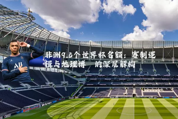 非洲9.5个世界杯名额:赛制逻辑与地理博弈的深层解构