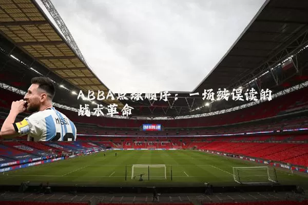 ABBA点球顺序:一场被误读的战术革命
