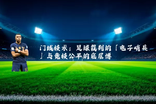 门线技术:足球裁判的「电子哨兵」与竞技公平的底层博弈
