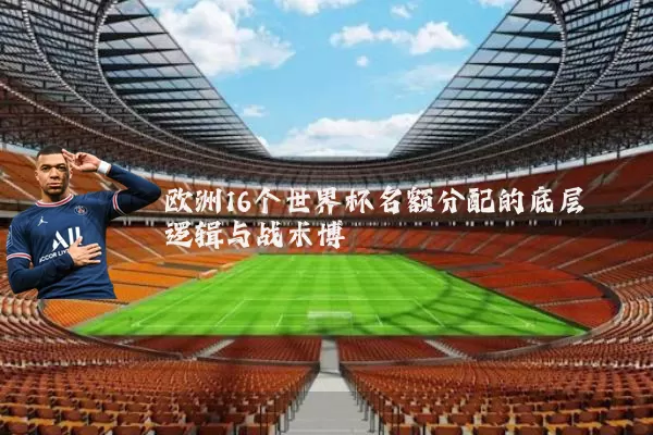 欧洲16个世界杯名额分配的底层逻辑与战术博弈
