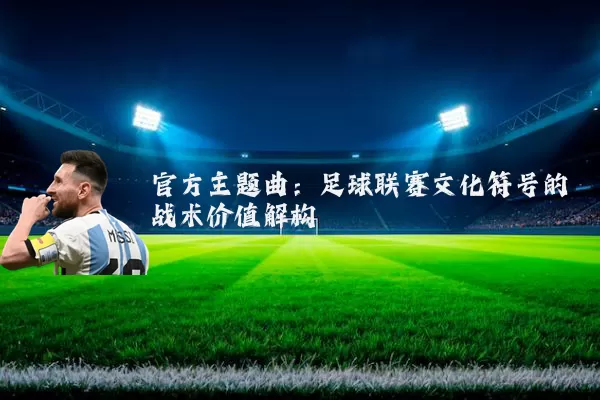 官方主题曲：足球联赛文化符号的战术价值解构