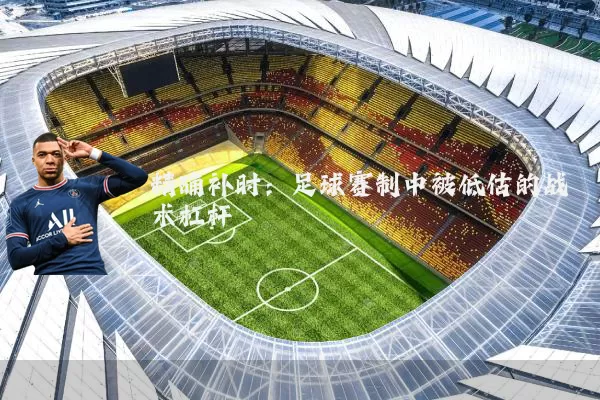 精确补时:足球赛制中被低估的战术杠杆