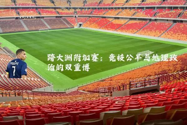 跨大洲附加赛:竞技公平与地理政治的双重博弈