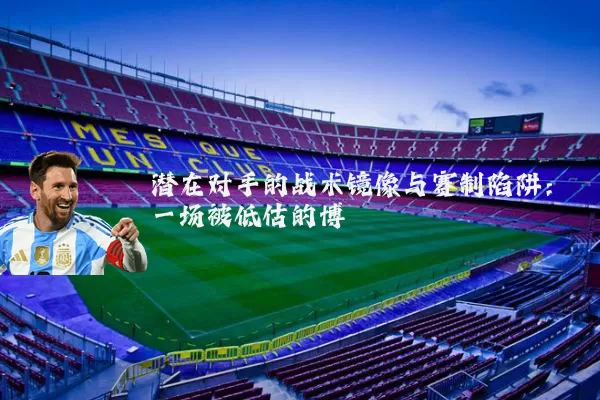 潜在对手的战术镜像与赛制陷阱:一场被低估的博弈