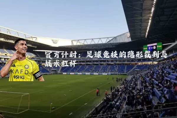 官方计时:足球竞技的隐形裁判与战术杠杆