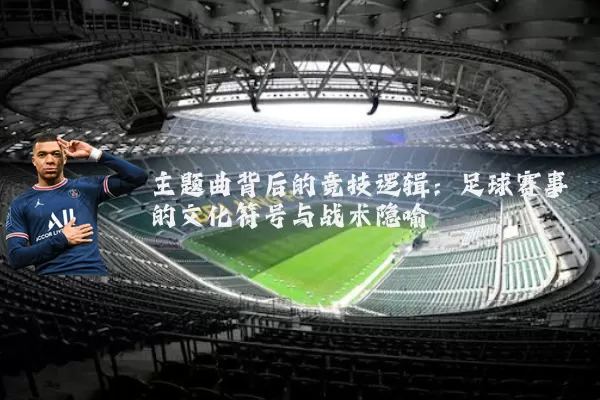 主题曲背后的竞技逻辑:足球赛事的文化符号与战术隐喻