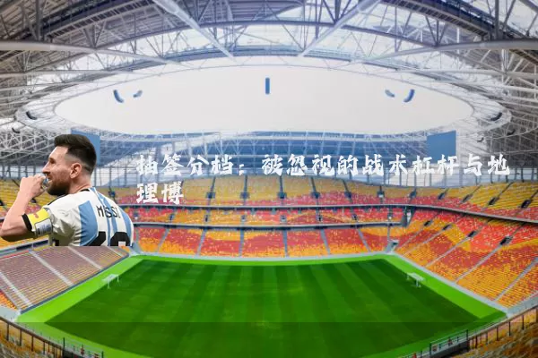 抽签分档:被忽视的战术杠杆与地理博弈